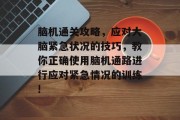 脑机通关攻略,应对大脑紧急状况的技巧,教你正确使用脑机通路进行应对紧急情况的训练! 脑机通关攻略,应对大脑紧急状况的技巧,教你正确使用脑机通路进行应对紧急情况的训练!