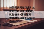 如何提高网站流量?从优化技术到营销策略,优化技术+营销策略,提升网站流量的全方位指南 如何提高网站流量?从优化技术到营销策略,优化技术+营销策略,提升网站流量的全方位指南