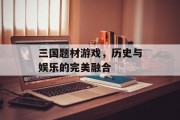 三国题材游戏，历史与娱乐的完美融合