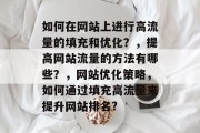 如何在网站上进行高流量的填充和优化?,提高网站流量的方法有哪些?,网站优化策略,如何通过填充高流量来提升网站排名? 如何在网站上进行高流量的填充和优化?,提高网站流量的方法有哪些?,网站优化策略,如何通过填充高流量来提升网站排名?