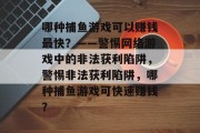 哪种捕鱼游戏可以赚钱最快?——警惕网络游戏中的非法获利陷阱,警惕非法获利陷阱,哪种捕鱼游戏可快速赚钱? 哪种捕鱼游戏可以赚钱最快?——警惕网络游戏中的非法获利陷阱,警惕非法获利陷阱,哪种捕鱼游戏可快速赚钱?