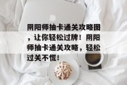 阴阳师抽卡通关攻略图,让你轻松过牌!阴阳师抽卡通关攻略,轻松过关不慌! 阴阳师抽卡通关攻略图,让你轻松过牌!阴阳师抽卡通关攻略,轻松过关不慌!