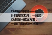 CAD插件网站——设计的高效工具,一站式CAD设计解决方案,一网打尽的设计神器 CAD插件网站——设计的高效工具,一站式CAD设计解决方案,一网打尽的设计神器