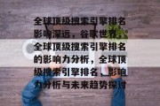 全球顶级搜索引擎排名影响深远,谷歌世界,全球顶级搜索引擎排名的影响力分析,全球顶级搜索引擎排名,影响力分析与未来趋势探讨 全球顶级搜索引擎排名影响深远,谷歌世界,全球顶级搜索引擎排名的影响力分析,全球顶级搜索引擎排名,影响力分析与未来趋势探讨
