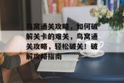 鸟窝通关攻略,如何破解关卡的难关,鸟窝通关攻略,轻松破关!破解攻略指南 鸟窝通关攻略,如何破解关卡的难关,鸟窝通关攻略,轻松破关!破解攻略指南