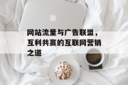 网站流量与广告联盟,互利共赢的互联网营销之道 网站流量与广告联盟,互利共赢的互联网营销之道