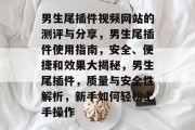 男生尾插件视频网站的测评与分享,男生尾插件使用指南,安全、便捷和效果大揭秘,男生尾插件,质量与安全性解析,新手如何轻松上手操作 男生尾插件视频网站的测评与分享,男生尾插件使用指南,安全、便捷和效果大揭秘,男生尾插件,质量与安全性解析,新手如何轻松上手操作
