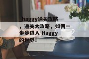 _haggy通关攻略,通关大攻略,如何一步步进入 Haggy的世界!