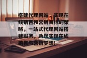 搭建代理网站，实现在线销售和营销目标的策略，一站式代理网站搭建服务，助您实现在线销售与营销梦想!