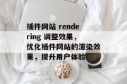 插件网站 rendering 调整效果，优化插件网站的渲染效果，提升用户体验