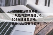 0304电玩捕鱼游戏，风险与法律责任，0304电玩捕鱼游戏，风险与法律责任解析