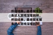 怀旧经典,最老版本捕鱼达人游戏深度回顾,怀旧经典,最老版本捕鱼达人游戏深度回顾 怀旧经典,最老版本捕鱼达人游戏深度回顾,怀旧经典,最老版本捕鱼达人游戏深度回顾