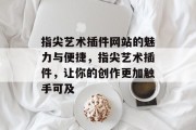 指尖艺术插件网站的魅力与便捷,指尖艺术插件,让你的创作更加触手可及 指尖艺术插件网站的魅力与便捷,指尖艺术插件,让你的创作更加触手可及