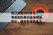 镇江网站SEO外包,专业团队助力企业网站优化,提升在线竞争力 镇江网站SEO外包,专业团队助力企业网站优化,提升在线竞争力