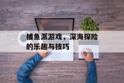 捕鱼派游戏，深海探险的乐趣与技巧
