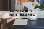 盘点PSP平台最好玩的游戏,重温经典回忆! 盘点PSP平台最好玩的游戏,重温经典回忆!