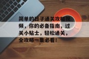 简单的日子通关攻略视频,你的必备指南,过关小贴士,轻松通关,全攻略一集必看! 简单的日子通关攻略视频,你的必备指南,过关小贴士,轻松通关,全攻略一集必看!