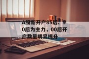 A股新开户85后、90后为主力，00后开户数量明显提升