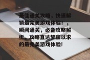 最佳通关攻略,快速解锁最完美游戏体验!,瞬间通关,必备攻略解析,攻略直达梦寐以求的最完美游戏体验! 最佳通关攻略,快速解锁最完美游戏体验!,瞬间通关,必备攻略解析,攻略直达梦寐以求的最完美游戏体验!