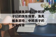 渔夫捕鱼游戏，中班孩子们的快乐探索，渔夫捕鱼游戏，中班孩子的快乐探索