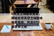 攻略大全,无尽的RPG天空之城副本探索,揭秘无尽天空之城副本探索指南,开启RPG新世界之旅 攻略大全,无尽的RPG天空之城副本探索,揭秘无尽天空之城副本探索指南,开启RPG新世界之旅