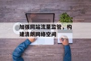 加强网站流量监管,构建清朗网络空间 加强网站流量监管,构建清朗网络空间