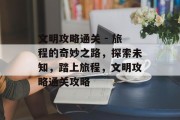 文明攻略通关 - 旅程的奇妙之路,探索未知,踏上旅程,文明攻略通关攻略