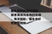 捕鱼龙虾机游戏视频，探索海洋与水族的乐趣，海洋探险，捕鱼龙虾机游戏视频