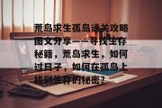 荒岛求生孤岛通关攻略图文分享——寻找生存秘籍,荒岛求生,如何过日子,如何在孤岛上找到生存的秘密?