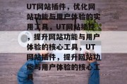 UT网站插件,优化网站功能与用户体验的实用工具,UT网站插件,提升网站功能与用户体验的核心工具,UT网站插件,提升网站功能与用户体验的核心工具 UT网站插件,优化网站功能与用户体验的实用工具,UT网站插件,提升网站功能与用户体验的核心工具,UT网站插件,提升网站功能与用户体验的核心工具