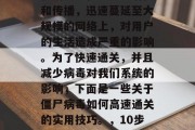 僵尸病毒是近年来全球最常见的一种新型计算机病毒。在电脑中潜伏和传播，迅速蔓延至大规模的网络上，对用户的生活造成严重的影响。为了快速通关，并且减少病毒对我们系统的影响，下面是一些关于僵尸病毒如何高速通关的实用技巧。，10步教你有效通关僵尸病毒，防止其扩散、减少损失