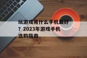 玩游戏用什么手机最好？2023年游戏手机选购指南