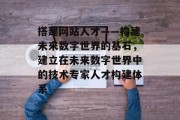 搭建网站人才——构建未来数字世界的基石，建立在未来数字世界中的技术专家人才构建体系