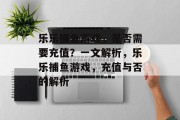 乐乐捕鱼游戏,是否需要充值?一文解析,乐乐捕鱼游戏,充值与否的解析 乐乐捕鱼游戏,是否需要充值?一文解析,乐乐捕鱼游戏,充值与否的解析