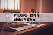 WiiU游戏,经典与创新的完美融合 WiiU游戏,经典与创新的完美融合