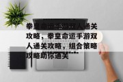 拳皇命运手游双人通关攻略,拳皇命运手游双人通关攻略,组合策略攻略助你通关 拳皇命运手游双人通关攻略,拳皇命运手游双人通关攻略,组合策略攻略助你通关