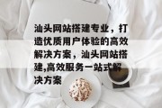 汕头网站搭建专业,打造优质用户体验的高效解决方案,汕头网站搭建,高效服务一站式解决方案 汕头网站搭建专业,打造优质用户体验的高效解决方案,汕头网站搭建,高效服务一站式解决方案