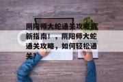 阴阳师大蛇通关攻略最新指南!,阴阳师大蛇通关攻略,如何轻松通关? 阴阳师大蛇通关攻略最新指南!,阴阳师大蛇通关攻略,如何轻松通关?