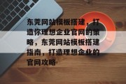 东莞网站模板搭建,打造你理想企业官网的策略,东莞网站模板搭建指南,打造理想企业的官网攻略 东莞网站模板搭建,打造你理想企业官网的策略,东莞网站模板搭建指南,打造理想企业的官网攻略