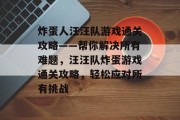 炸蛋人汪汪队游戏通关攻略——帮你解决所有难题,汪汪队炸蛋游戏通关攻略,轻松应对所有挑战 炸蛋人汪汪队游戏通关攻略——帮你解决所有难题,汪汪队炸蛋游戏通关攻略,轻松应对所有挑战