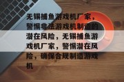 无锡捕鱼游戏机厂家，警惕非法游戏机制造的潜在风险，无锡捕鱼游戏机厂家，警惕潜在风险，确保合规制造游戏机