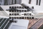 美图插件网站推荐,选择最适合你的插件!,美的插件,一网打尽,帮你轻松创建个性化美图网站! 美图插件网站推荐,选择最适合你的插件!,美的插件,一网打尽,帮你轻松创建个性化美图网站!