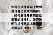 如何在插件网站上找到满足自己需求的插件?,如何发现并安装自己需要的插件?,如何快速在插件网站上找到满足需求的插件? 如何在插件网站上找到满足自己需求的插件?,如何发现并安装自己需要的插件?,如何快速在插件网站上找到满足需求的插件?