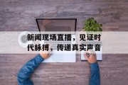 新闻现场直播，见证时代脉搏，传递真实声音