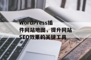 WordPress插件网站地图,提升网站SEO效果的关键工具 WordPress插件网站地图,提升网站SEO效果的关键工具