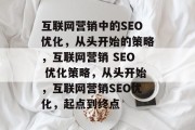 互联网营销中的SEO优化,从头开始的策略,互联网营销 SEO 优化策略,从头开始,互联网营销SEO优化,起点到终点 互联网营销中的SEO优化,从头开始的策略,互联网营销 SEO 优化策略,从头开始,互联网营销SEO优化,起点到终点