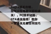 Tegra通关攻略,你可以在电脑上轻松通关!,PC技术秘籍,GTA通关指南!教你一键通关无需任何技巧! Tegra通关攻略,你可以在电脑上轻松通关!,PC技术秘籍,GTA通关指南!教你一键通关无需任何技巧!