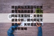 提升网站流量指标的重要性及选择渠道,提升网站流量指标,关键和渠道分析,提升网站流量指标,关键渠道与平台分析策略 提升网站流量指标的重要性及选择渠道,提升网站流量指标,关键和渠道分析,提升网站流量指标,关键渠道与平台分析策略