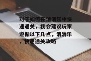 对于如何在消消乐中快速通关,我会建议玩家遵循以下几点,消消乐,快速通关攻略 对于如何在消消乐中快速通关,我会建议玩家遵循以下几点,消消乐,快速通关攻略