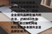 泸州SEO外包服务,提升企业品牌影响力,泸州SEO外包,帮助企业提升品牌影响力的方法,泸州SEO外包: 如何通过优化网站和社交媒体来提升企业品牌影响力 泸州SEO外包服务,提升企业品牌影响力,泸州SEO外包,帮助企业提升品牌影响力的方法,泸州SEO外包: 如何通过优化网站和社交媒体来提升企业品牌影响力